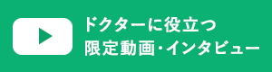 ドクターに役立つ！限定動画・インタビュー