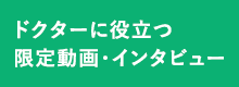 ドクターに役立つ！限定動画・インタビュー